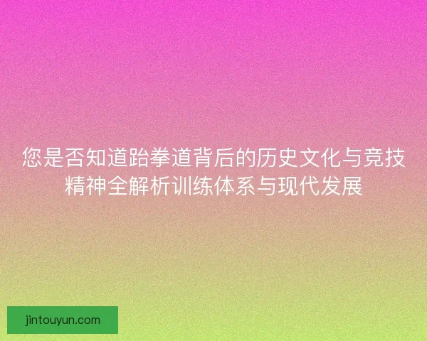 您是否知道跆拳道背后的历史文化与竞技精神全解析训练体系与现代发展 您是否知道跆拳道背后的历史文化与竞技精神全解析训练体系与现代发展
