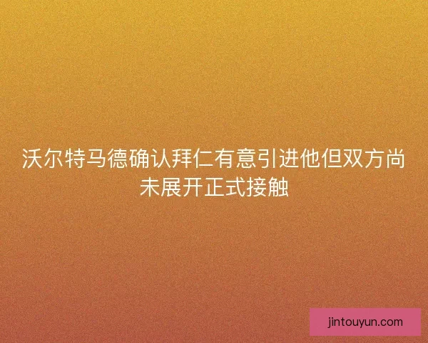 沃尔特马德确认拜仁有意引进他但双方尚未展开正式接触