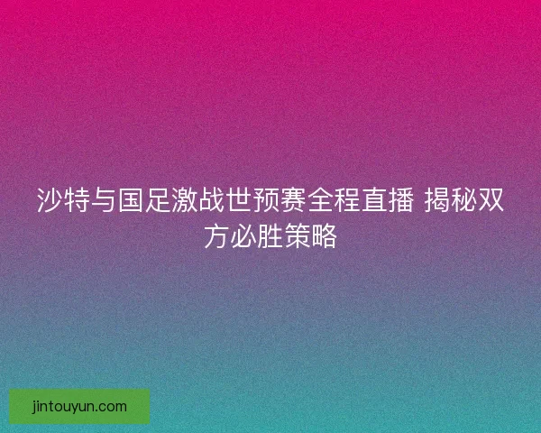 沙特与国足激战世预赛全程直播 揭秘双方必胜策略