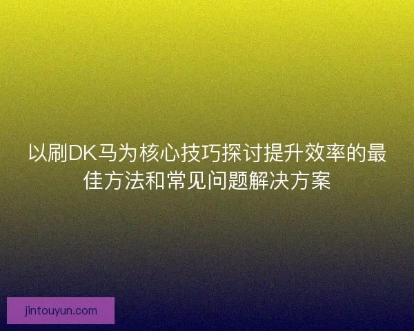 以刷DK马为核心技巧探讨提升效率的最佳方法和常见问题解决方案 以刷DK马为核心技巧探讨提升效率的最佳方法和常见问题解决方案