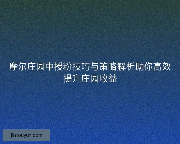 摩尔庄园中授粉技巧与策略解析助你高效提升庄园收益 摩尔庄园中授粉技巧与策略解析助你高效提升庄园收益