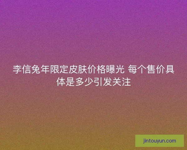 李信兔年限定皮肤价格曝光 每个售价具体是多少引发关注 李信兔年限定皮肤价格曝光 每个售价具体是多少引发关注
