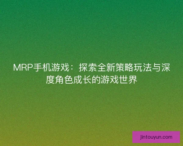 MRP手机游戏：探索全新策略玩法与深度角色成长的游戏世界