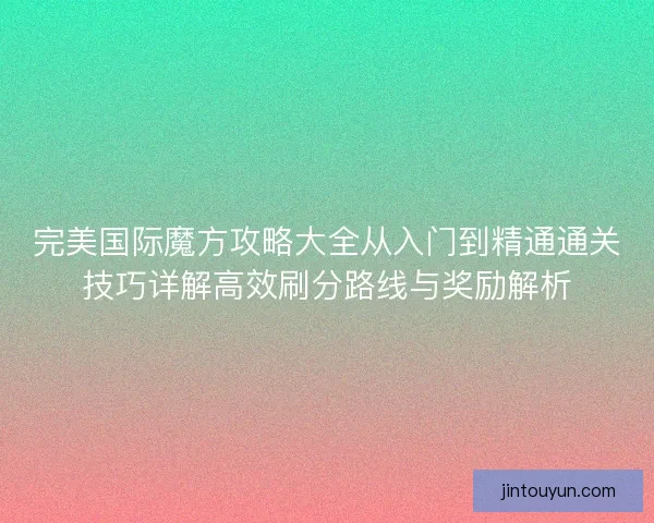 完美国际魔方攻略大全从入门到精通通关技巧详解高效刷分路线与奖励解析 完美国际魔方攻略大全从入门到精通通关技巧详解高效刷分路线与奖励解析