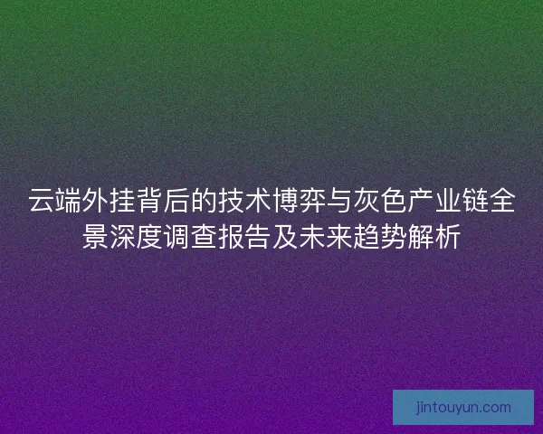云端外挂背后的技术博弈与灰色产业链全景深度调查报告及未来趋势解析