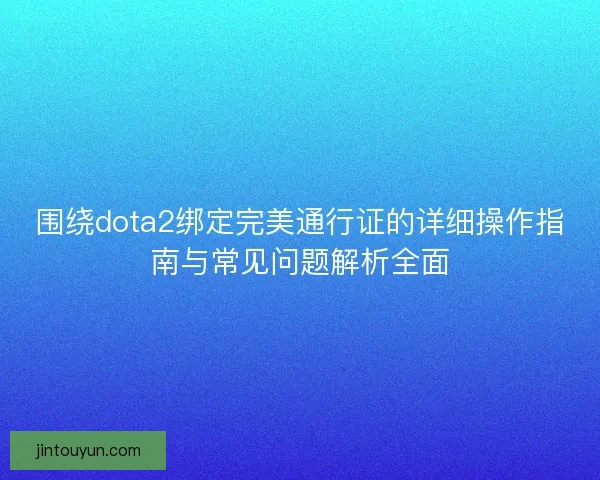 围绕dota2绑定完美通行证的详细操作指南与常见问题解析全面 围绕dota2绑定完美通行证的详细操作指南与常见问题解析全面