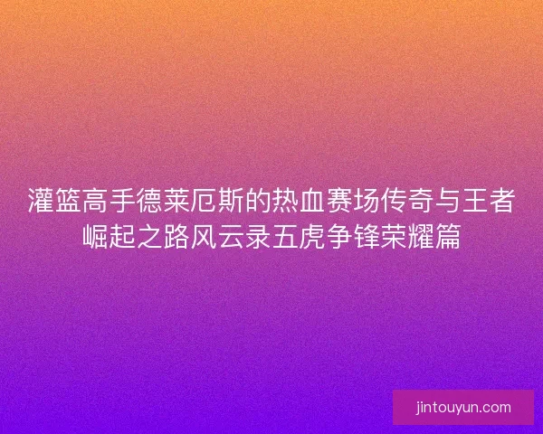 灌篮高手德莱厄斯的热血赛场传奇与王者崛起之路风云录五虎争锋荣耀篇