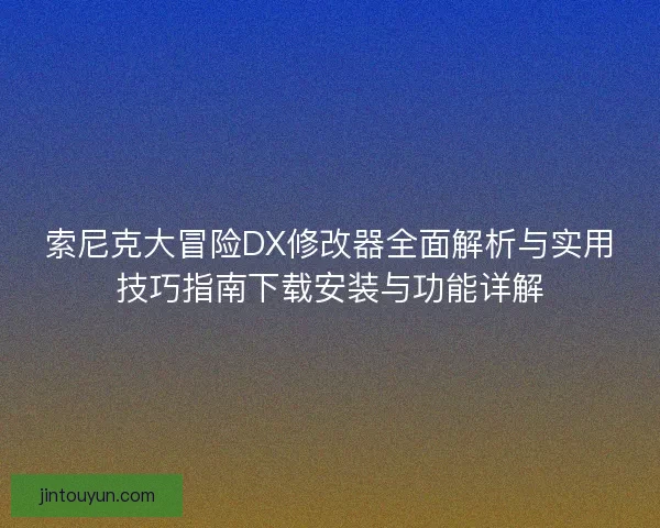 索尼克大冒险DX修改器全面解析与实用技巧指南下载安装与功能详解