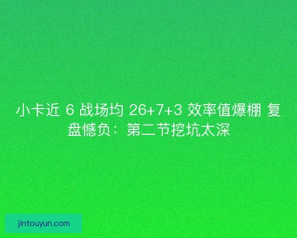 小卡近 6 战场均 26+7+3 效率值爆棚 复盘憾负：第二节挖坑太深