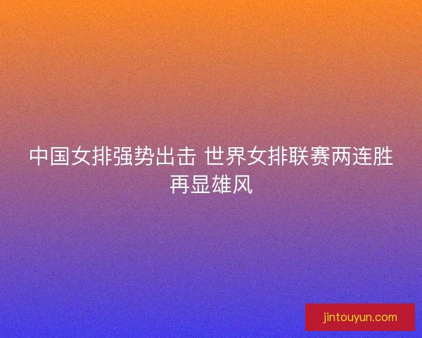中国女排强势出击 世界女排联赛两连胜再显雄风
