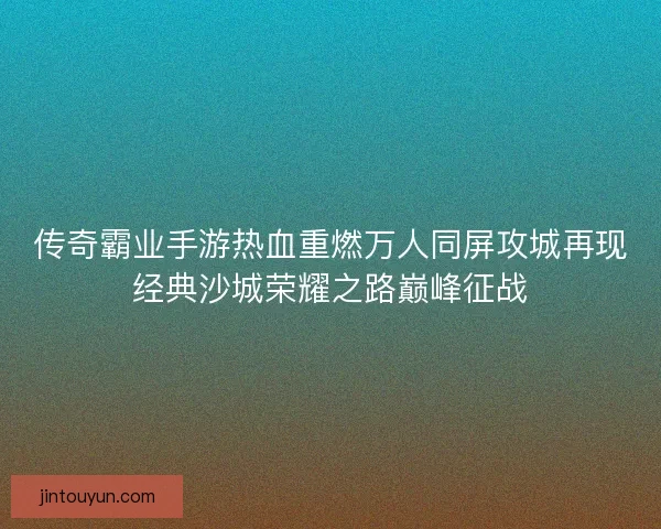 传奇霸业手游热血重燃万人同屏攻城再现经典沙城荣耀之路巅峰征战