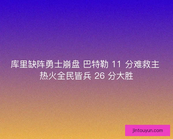 库里缺阵勇士崩盘 巴特勒 11 分难救主 热火全民皆兵 26 分大胜