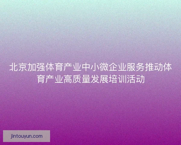 北京加强体育产业中小微企业服务推动体育产业高质量发展培训活动
