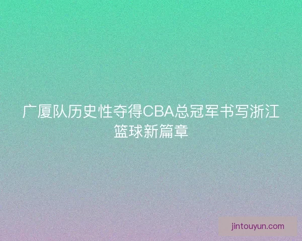 广厦队历史性夺得CBA总冠军书写浙江篮球新篇章