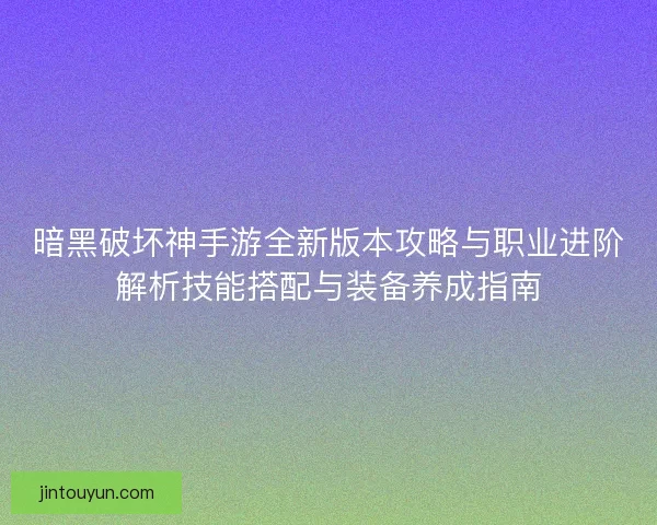 暗黑破坏神手游全新版本攻略与职业进阶解析技能搭配与装备养成指南