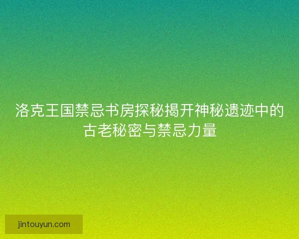 洛克王国禁忌书房探秘揭开神秘遗迹中的古老秘密与禁忌力量
