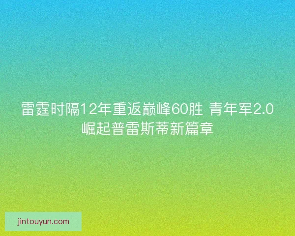 雷霆时隔12年重返巅峰60胜 青年军2.0崛起普雷斯蒂新篇章