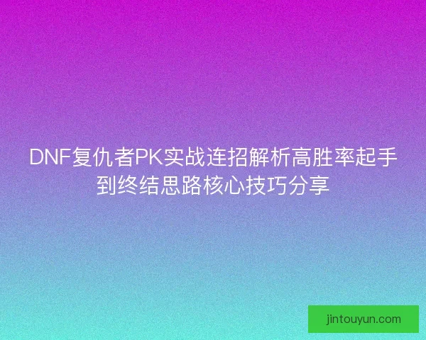 DNF复仇者PK实战连招解析高胜率起手到终结思路核心技巧分享 DNF复仇者PK实战连招解析高胜率起手到终结思路核心技巧分享