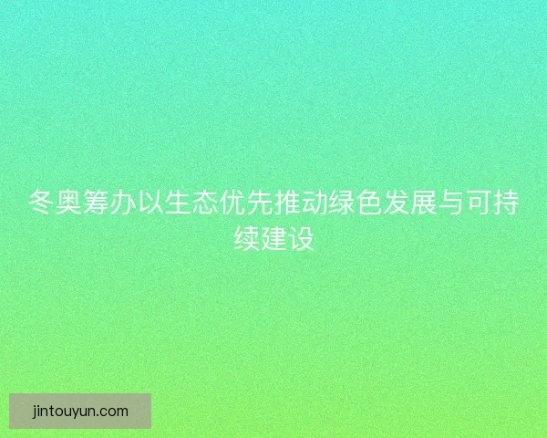 冬奥筹办以生态优先推动绿色发展与可持续建设 冬奥筹办以生态优先推动绿色发展与可持续建设