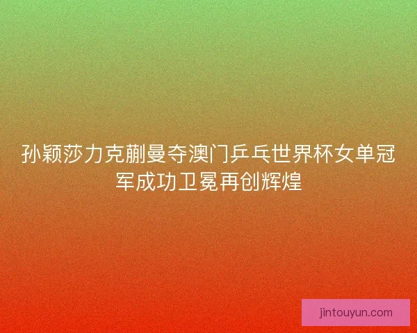 孙颖莎力克蒯曼夺澳门乒乓世界杯女单冠军成功卫冕再创辉煌
