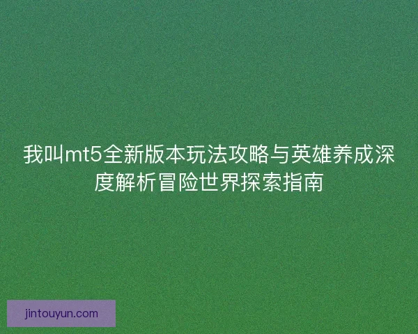 我叫mt5全新版本玩法攻略与英雄养成深度解析冒险世界探索指南