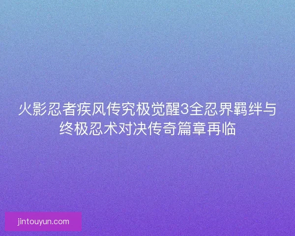 火影忍者疾风传究极觉醒3全忍界羁绊与终极忍术对决传奇篇章再临
