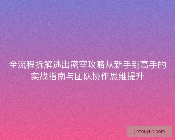 全流程拆解逃出密室攻略从新手到高手的实战指南与团队协作思维提升