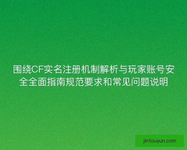 围绕CF实名注册机制解析与玩家账号安全全面指南规范要求和常见问题说明 围绕CF实名注册机制解析与玩家账号安全全面指南规范要求和常见问题说明