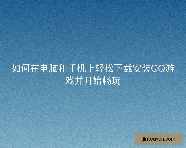 如何在电脑和手机上轻松下载安装QQ游戏并开始畅玩