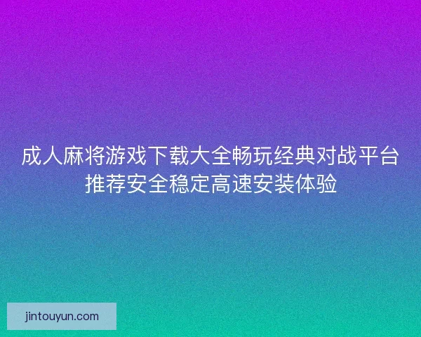 成人麻将游戏下载大全畅玩经典对战平台推荐安全稳定高速安装体验