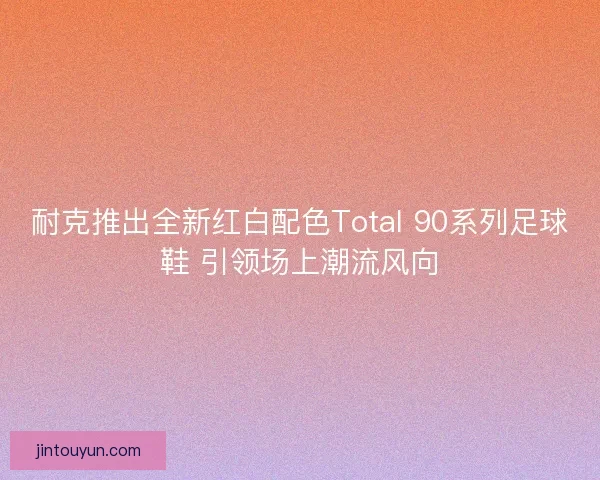 耐克推出全新红白配色Total 90系列足球鞋 引领场上潮流风向