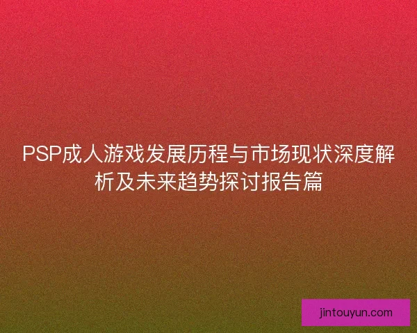 PSP成人游戏发展历程与市场现状深度解析及未来趋势探讨报告篇 PSP成人游戏发展历程与市场现状深度解析及未来趋势探讨报告篇