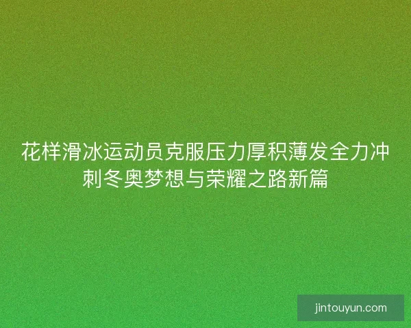 花样滑冰运动员克服压力厚积薄发全力冲刺冬奥梦想与荣耀之路新篇 花样滑冰运动员克服压力厚积薄发全力冲刺冬奥梦想与荣耀之路新篇