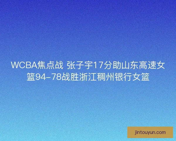 WCBA焦点战 张子宇17分助山东高速女篮94-78战胜浙江稠州银行女篮 WCBA焦点战 张子宇17分助山东高速女篮94-78战胜浙江稠州银行女篮