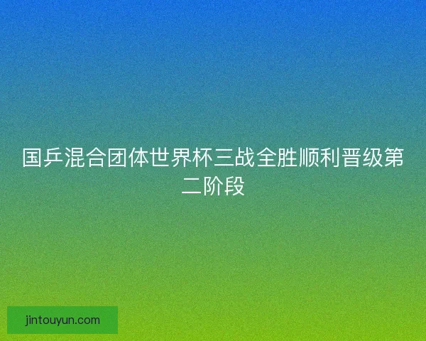 国乒混合团体世界杯三战全胜顺利晋级第二阶段 国乒混合团体世界杯三战全胜顺利晋级第二阶段