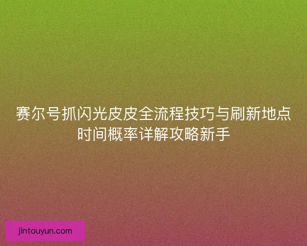 赛尔号抓闪光皮皮全流程技巧与刷新地点时间概率详解攻略新手 赛尔号抓闪光皮皮全流程技巧与刷新地点时间概率详解攻略新手
