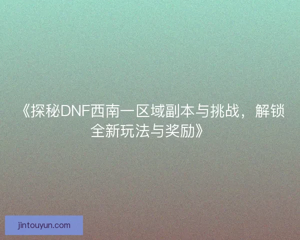 《探秘DNF西南一区域副本与挑战,解锁全新玩法与奖励》 《探秘DNF西南一区域副本与挑战,解锁全新玩法与奖励》