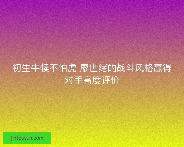 初生牛犊不怕虎 廖世绪的战斗风格赢得对手高度评价